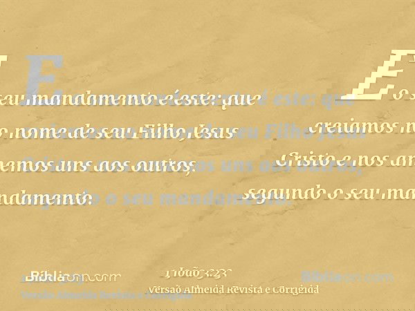 E o seu mandamento é este: que creiamos no nome de seu Filho Jesus Cristo e nos amemos uns aos outros, segundo o seu mandamento.