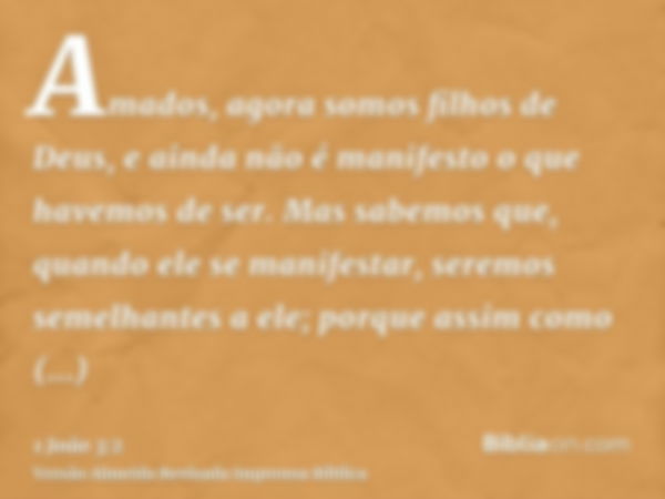 Amados, agora somos filhos de Deus, e ainda não é manifesto o que havemos de ser. Mas sabemos que, quando ele se manifestar, seremos semelhantes a ele; porque a