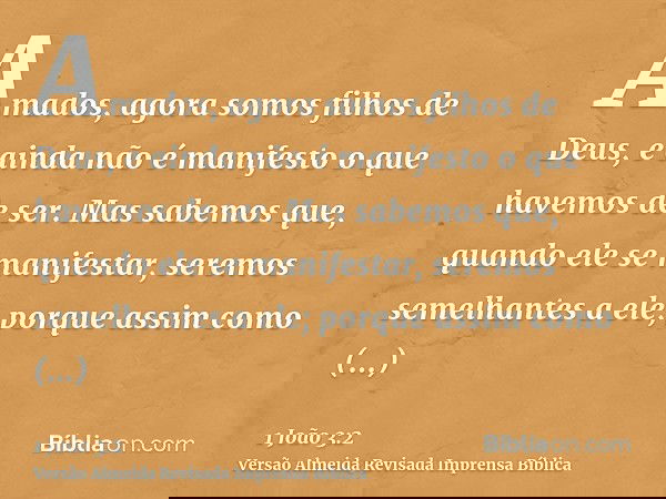 Amados, agora somos filhos de Deus, e ainda não é manifesto o que havemos de ser. Mas sabemos que, quando ele se manifestar, seremos semelhantes a ele; porque a