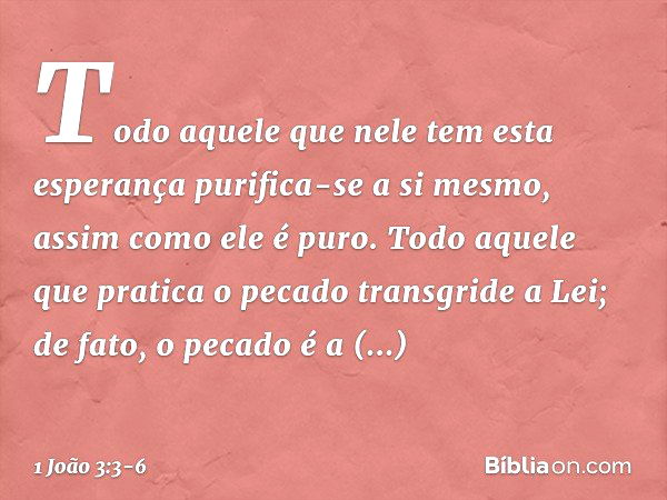 Todo aquele que nele tem esta esperança purifica-se a si mesmo, assim como ele é puro. Todo aquele que pratica o pecado transgride a Lei; de fato, o pecado é a 