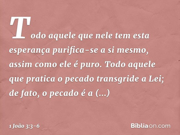 Todo aquele que nele tem esta esperança purifica-se a si mesmo, assim como ele é puro. Todo aquele que pratica o pecado transgride a Lei; de fato, o pecado é a 