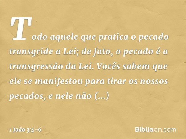 Todo aquele que pratica o pecado transgride a Lei; de fato, o pecado é a transgressão da Lei. Vocês sabem que ele se manifestou para tirar os nossos pecados, e 