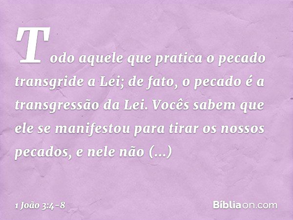 Todo aquele que pratica o pecado transgride a Lei; de fato, o pecado é a transgressão da Lei. Vocês sabem que ele se manifestou para tirar os nossos pecados, e 