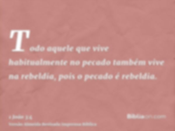 Todo aquele que vive habitualmente no pecado também vive na rebeldia, pois o pecado é rebeldia.