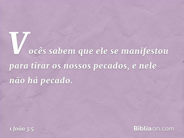 Vocês sabem que ele se manifestou para tirar os nossos pecados, e nele não há pecado. -- 1 João 3:5