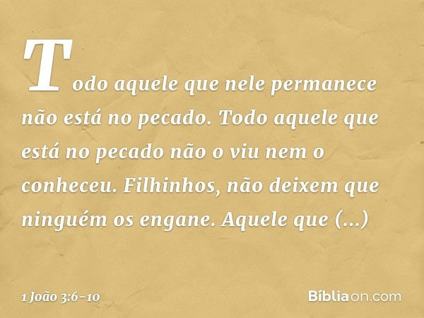 Todo aquele que nele permanece não está no pecado. Todo aquele que está no pecado não o viu nem o conheceu. Filhinhos, não deixem que ninguém os engane. Aquele 