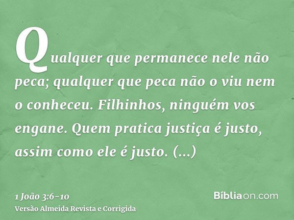 Qualquer que permanece nele não peca; qualquer que peca não o viu nem o conheceu.Filhinhos, ninguém vos engane. Quem pratica justiça é justo, assim como ele é j