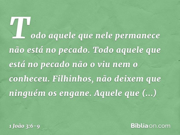 Todo aquele que nele permanece não está no pecado. Todo aquele que está no pecado não o viu nem o conheceu. Filhinhos, não deixem que ninguém os engane. Aquele 