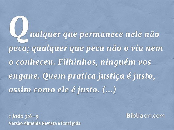 Qualquer que permanece nele não peca; qualquer que peca não o viu nem o conheceu.Filhinhos, ninguém vos engane. Quem pratica justiça é justo, assim como ele é j