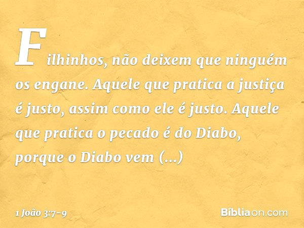 Filhinhos, não deixem que ninguém os engane. Aquele que pratica a justiça é justo, assim como ele é justo. Aquele que pratica o pecado é do Diabo, porque o Diab