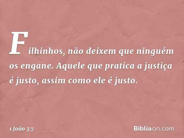 Filhinhos, não deixem que ninguém os engane. Aquele que pratica a justiça é justo, assim como ele é justo. -- 1 João 3:7