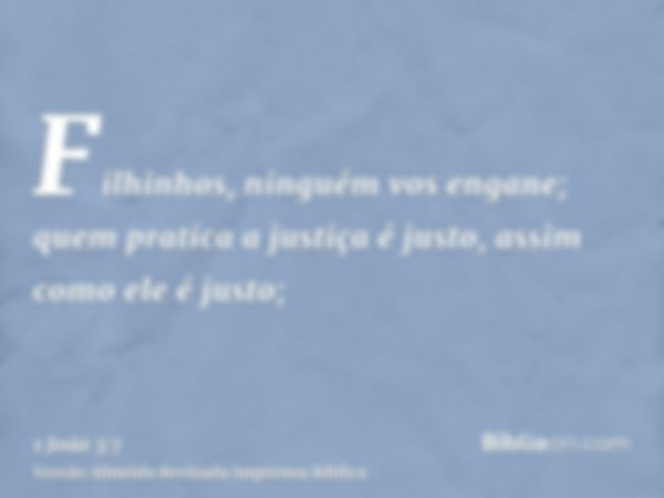 Filhinhos, ninguém vos engane; quem pratica a justiça é justo, assim como ele é justo;