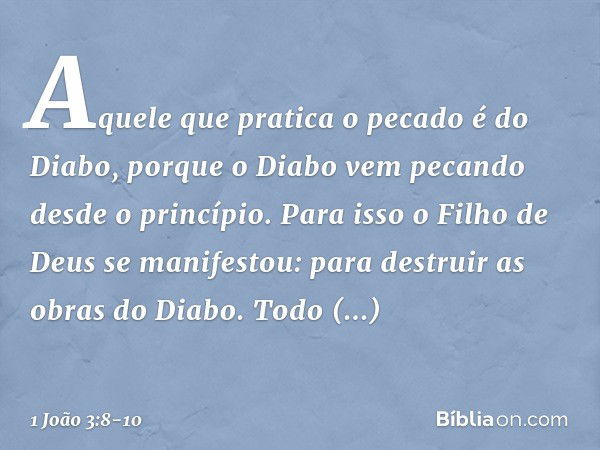 Aquele que pratica o pecado é do Diabo, porque o Diabo vem pecando desde o princípio. Para isso o Filho de Deus se manifestou: para destruir as obras do Diabo. 