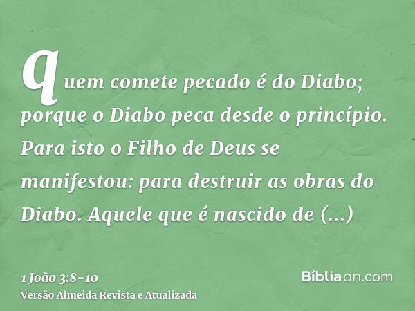 quem comete pecado é do Diabo; porque o Diabo peca desde o princípio. Para isto o Filho de Deus se manifestou: para destruir as obras do Diabo.Aquele que é nasc