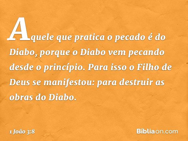 Aquele que pratica o pecado é do Diabo, porque o Diabo vem pecando desde o princípio. Para isso o Filho de Deus se manifestou: para destruir as obras do Diabo. 