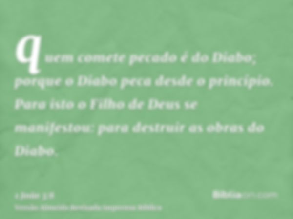 quem comete pecado é do Diabo; porque o Diabo peca desde o princípio. Para isto o Filho de Deus se manifestou: para destruir as obras do Diabo.