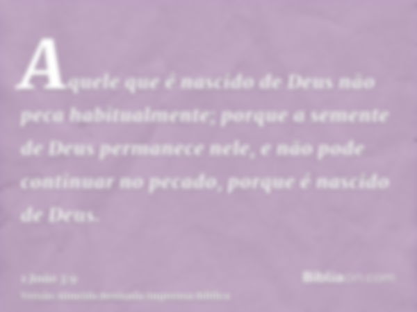 Aquele que é nascido de Deus não peca habitualmente; porque a semente de Deus permanece nele, e não pode continuar no pecado, porque é nascido de Deus.