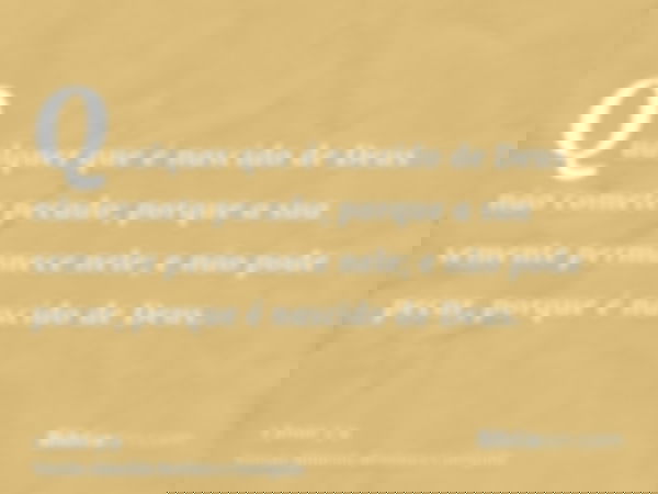 Qualquer que é nascido de Deus não comete pecado; porque a sua semente permanece nele; e não pode pecar, porque é nascido de Deus.