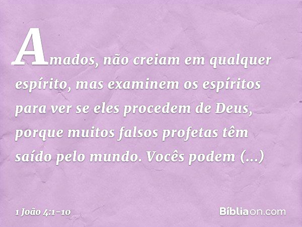 Amados, não creiam em qualquer espírito, mas examinem os espíritos para ver se eles procedem de Deus, porque muitos falsos profetas têm saído pelo mundo. Vocês 