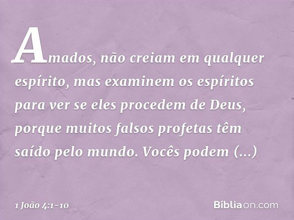 Amados, não creiam em qualquer espírito, mas examinem os espíritos para ver se eles procedem de Deus, porque muitos falsos profetas têm saído pelo mundo. Vocês 