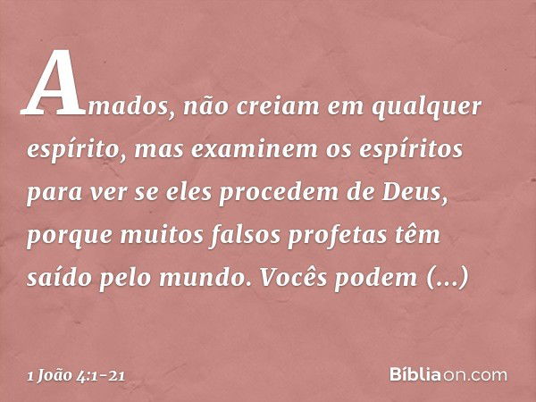 Amados, não creiam em qualquer espírito, mas examinem os espíritos para ver se eles procedem de Deus, porque muitos falsos profetas têm saído pelo mundo. Vocês 