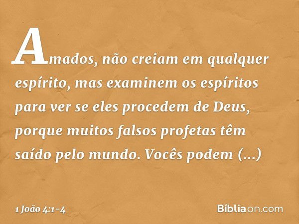 Amados, não creiam em qualquer espírito, mas examinem os espíritos para ver se eles procedem de Deus, porque muitos falsos profetas têm saído pelo mundo. Vocês 