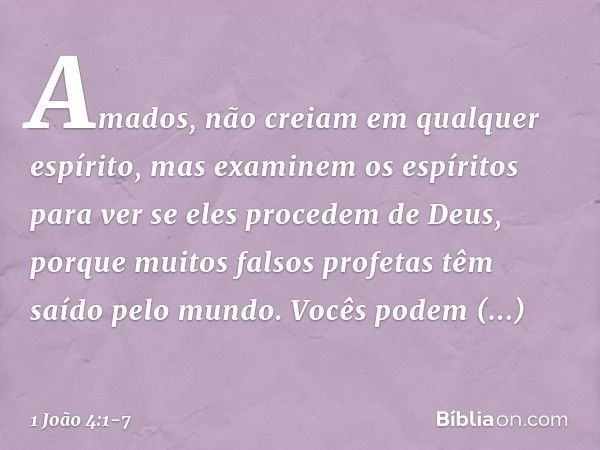 Amados, não creiam em qualquer espírito, mas examinem os espíritos para ver se eles procedem de Deus, porque muitos falsos profetas têm saído pelo mundo. Vocês 