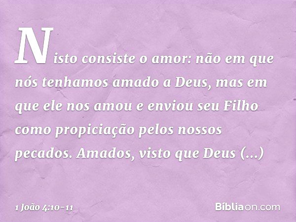 Nisto consiste o amor: não em que nós tenhamos amado a Deus, mas em que ele nos amou e enviou seu Filho como propiciação pelos nossos pecados. Amados, visto que