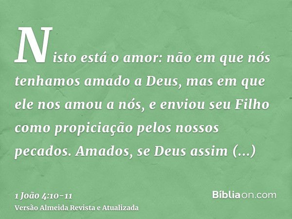 Nisto está o amor: não em que nós tenhamos amado a Deus, mas em que ele nos amou a nós, e enviou seu Filho como propiciação pelos nossos pecados.Amados, se Deus