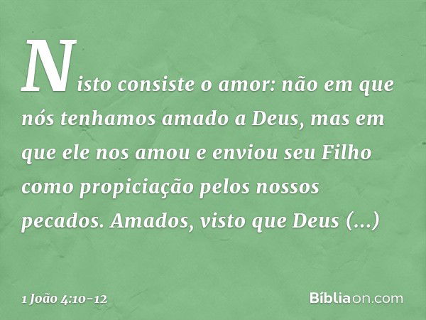 Nisto consiste o amor: não em que nós tenhamos amado a Deus, mas em que ele nos amou e enviou seu Filho como propiciação pelos nossos pecados. Amados, visto que