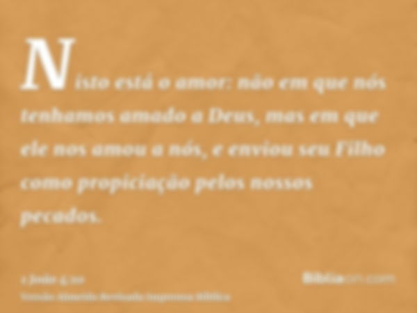 Nisto está o amor: não em que nós tenhamos amado a Deus, mas em que ele nos amou a nós, e enviou seu Filho como propiciação pelos nossos pecados.