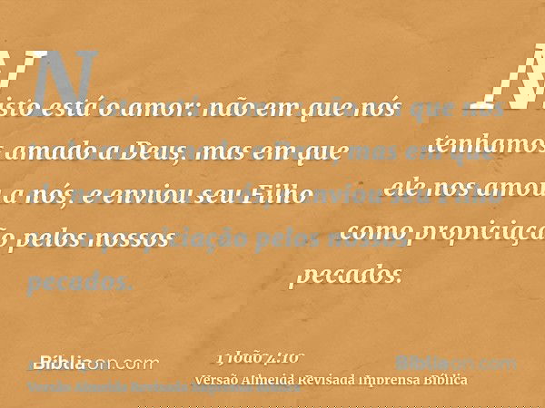 Nisto está o amor: não em que nós tenhamos amado a Deus, mas em que ele nos amou a nós, e enviou seu Filho como propiciação pelos nossos pecados.