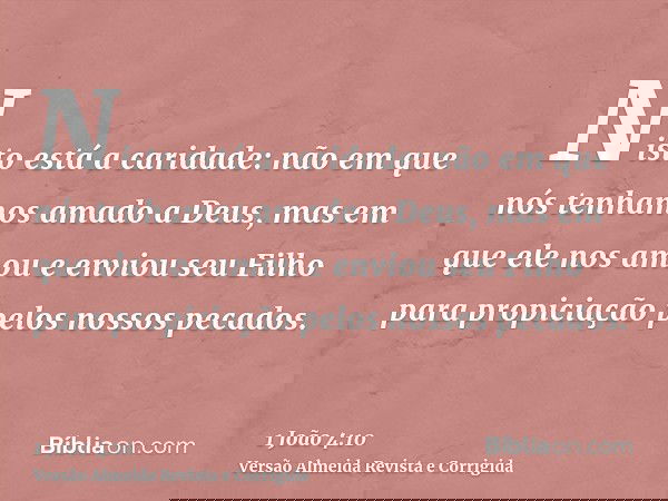 Nisto está a caridade: não em que nós tenhamos amado a Deus, mas em que ele nos amou e enviou seu Filho para propiciação pelos nossos pecados.