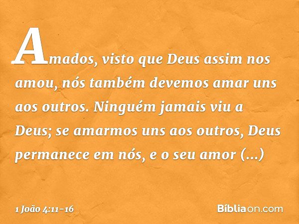 Amados, visto que Deus assim nos amou, nós também devemos amar uns aos outros. Ninguém jamais viu a Deus; se amarmos uns aos outros, Deus permanece em nós, e o 