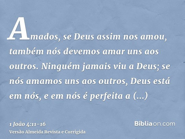 Amados, se Deus assim nos amou, também nós devemos amar uns aos outros.Ninguém jamais viu a Deus; se nós amamos uns aos outros, Deus está em nós, e em nós é per