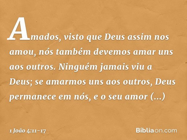 Amados, visto que Deus assim nos amou, nós também devemos amar uns aos outros. Ninguém jamais viu a Deus; se amarmos uns aos outros, Deus permanece em nós, e o 