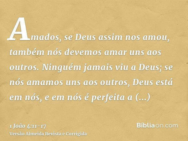 Amados, se Deus assim nos amou, também nós devemos amar uns aos outros.Ninguém jamais viu a Deus; se nós amamos uns aos outros, Deus está em nós, e em nós é per