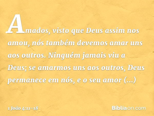 Amados, visto que Deus assim nos amou, nós também devemos amar uns aos outros. Ninguém jamais viu a Deus; se amarmos uns aos outros, Deus permanece em nós, e o 