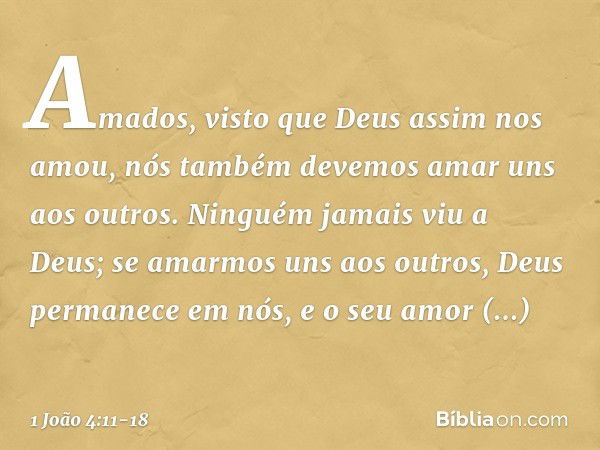 Amados, visto que Deus assim nos amou, nós também devemos amar uns aos outros. Ninguém jamais viu a Deus; se amarmos uns aos outros, Deus permanece em nós, e o 