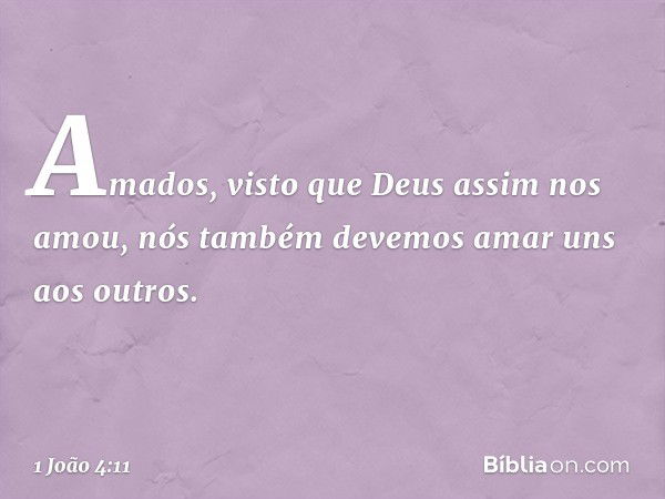 Amados, visto que Deus assim nos amou, nós também devemos amar uns aos outros. -- 1 João 4:11