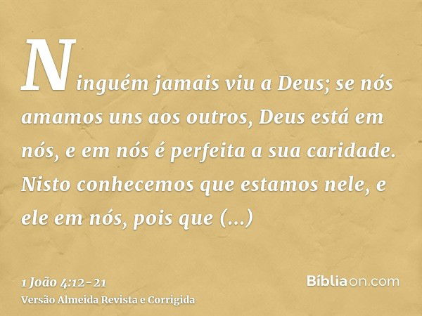 Ninguém jamais viu a Deus; se nós amamos uns aos outros, Deus está em nós, e em nós é perfeita a sua caridade.Nisto conhecemos que estamos nele, e ele em nós, p