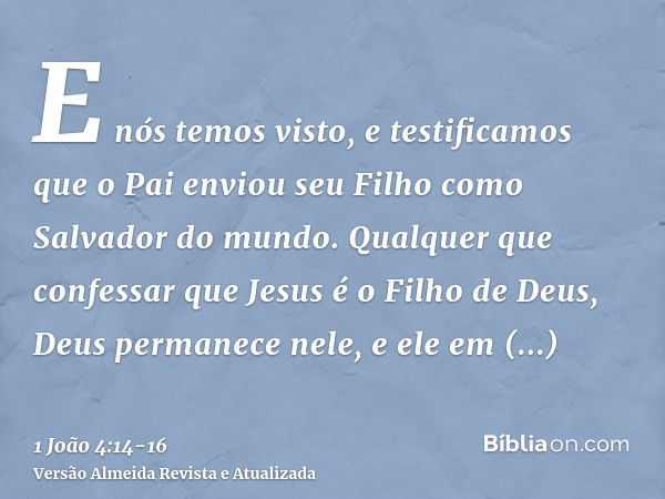 E nós temos visto, e testificamos que o Pai enviou seu Filho como Salvador do mundo.Qualquer que confessar que Jesus é o Filho de Deus, Deus permanece nele, e e