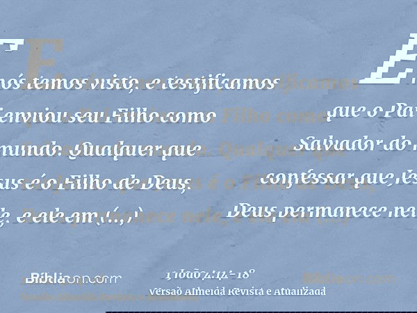 E nós temos visto, e testificamos que o Pai enviou seu Filho como Salvador do mundo.Qualquer que confessar que Jesus é o Filho de Deus, Deus permanece nele, e e