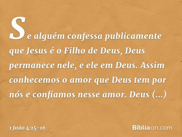 Se alguém confessa publicamente que Jesus é o Filho de Deus, Deus permanece nele, e ele em Deus. Assim conhecemos o amor que Deus tem por nós e confiamos nesse 