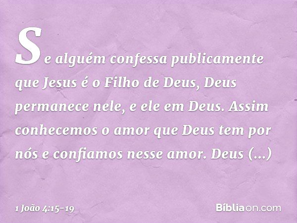 Se alguém confessa publicamente que Jesus é o Filho de Deus, Deus permanece nele, e ele em Deus. Assim conhecemos o amor que Deus tem por nós e confiamos nesse 