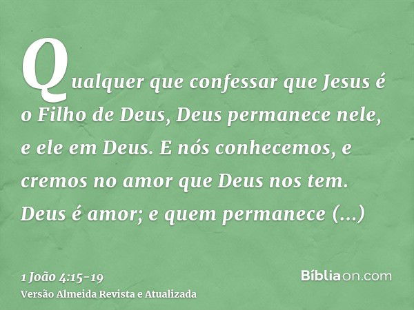 Qualquer que confessar que Jesus é o Filho de Deus, Deus permanece nele, e ele em Deus.E nós conhecemos, e cremos no amor que Deus nos tem. Deus é amor; e quem 