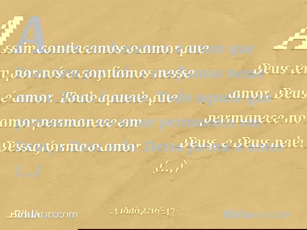 Assim conhecemos o amor que Deus tem por nós e confiamos nesse amor. Deus é amor. Todo aquele que permanece no amor permanece em Deus, e Deus nele. Dessa forma