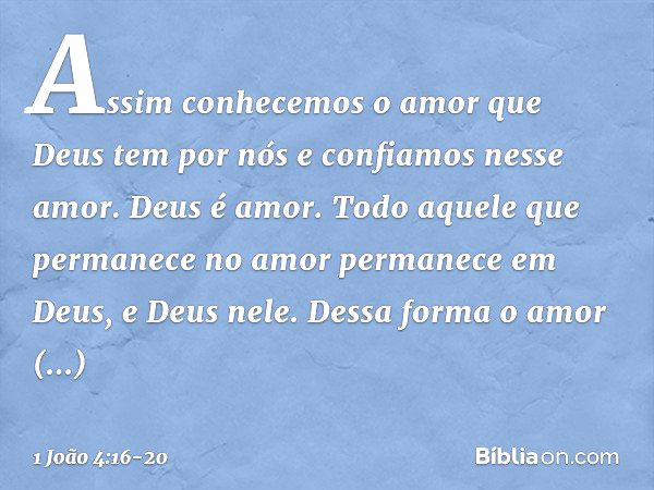 Assim conhecemos o amor que Deus tem por nós e confiamos nesse amor. Deus é amor. Todo aquele que permanece no amor permanece em Deus, e Deus nele. Dessa forma 