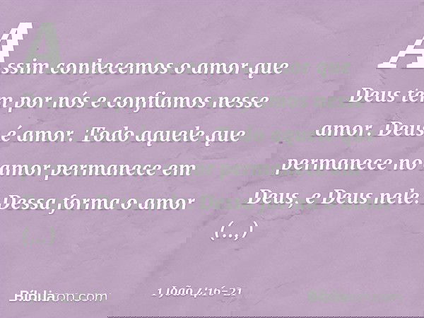 Assim conhecemos o amor que Deus tem por nós e confiamos nesse amor. Deus é amor. Todo aquele que permanece no amor permanece em Deus, e Deus nele. Dessa forma