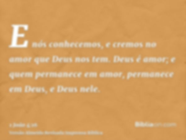 E nós conhecemos, e cremos no amor que Deus nos tem. Deus é amor; e quem permanece em amor, permanece em Deus, e Deus nele.